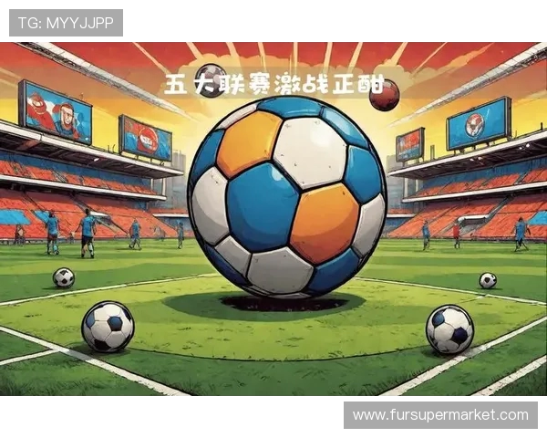 五大联赛激战正酣 各队豪强争锋 共赴欧洲顶级足球盛宴